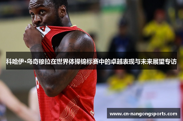 科哈伊·乌奇穆拉在世界体操锦标赛中的卓越表现与未来展望专访