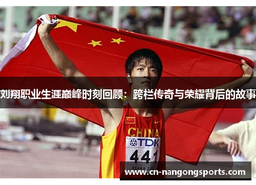 刘翔职业生涯巅峰时刻回顾：跨栏传奇与荣耀背后的故事