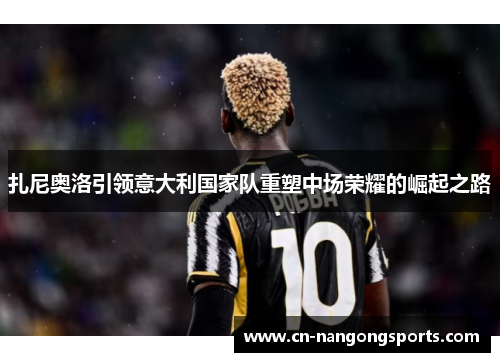扎尼奥洛引领意大利国家队重塑中场荣耀的崛起之路
