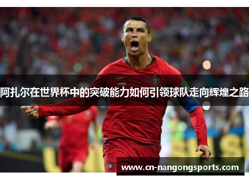 阿扎尔在世界杯中的突破能力如何引领球队走向辉煌之路