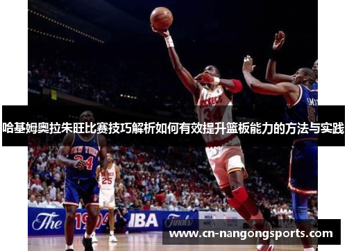 哈基姆奥拉朱旺比赛技巧解析如何有效提升篮板能力的方法与实践