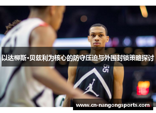 以达柳斯·贝兹利为核心的防守压迫与外围封锁策略探讨