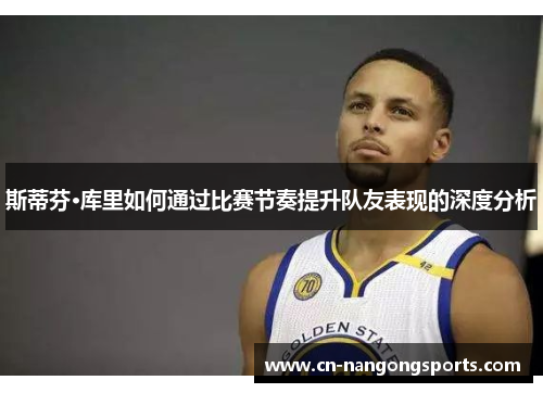 斯蒂芬·库里如何通过比赛节奏提升队友表现的深度分析