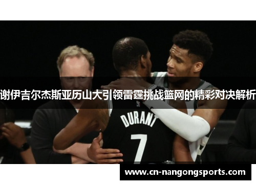 谢伊吉尔杰斯亚历山大引领雷霆挑战篮网的精彩对决解析