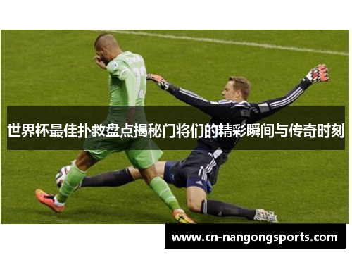 世界杯最佳扑救盘点揭秘门将们的精彩瞬间与传奇时刻