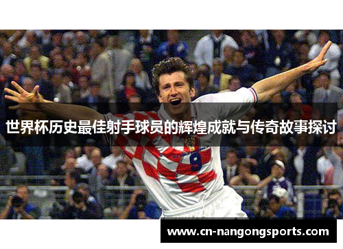 世界杯历史最佳射手球员的辉煌成就与传奇故事探讨