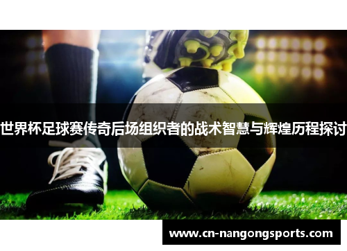 世界杯足球赛传奇后场组织者的战术智慧与辉煌历程探讨