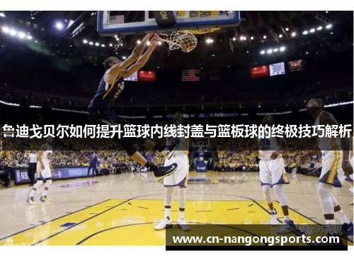 鲁迪戈贝尔如何提升篮球内线封盖与篮板球的终极技巧解析