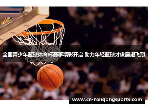 全国青少年篮球体育杯赛事精彩开启 助力年轻篮球才俊展翅飞翔