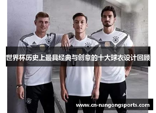 世界杯历史上最具经典与创意的十大球衣设计回顾