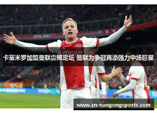 卡塞米罗加盟曼联震撼足坛 曼联为争冠再添强力中场巨星