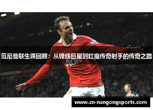 范尼曼联生涯回顾：从锋线巨星到红魔传奇射手的传奇之路