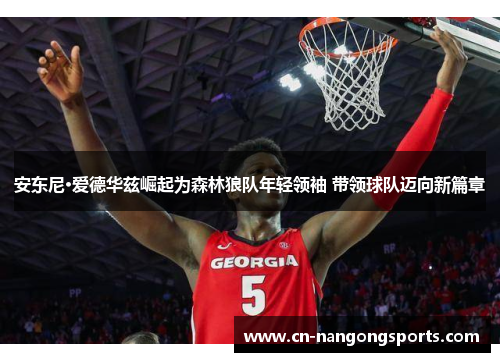 安东尼·爱德华兹崛起为森林狼队年轻领袖 带领球队迈向新篇章