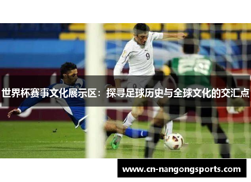世界杯赛事文化展示区：探寻足球历史与全球文化的交汇点