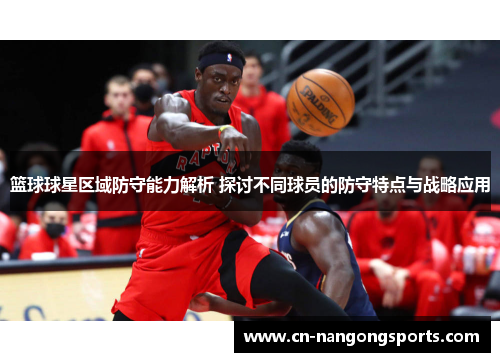 篮球球星区域防守能力解析 探讨不同球员的防守特点与战略应用