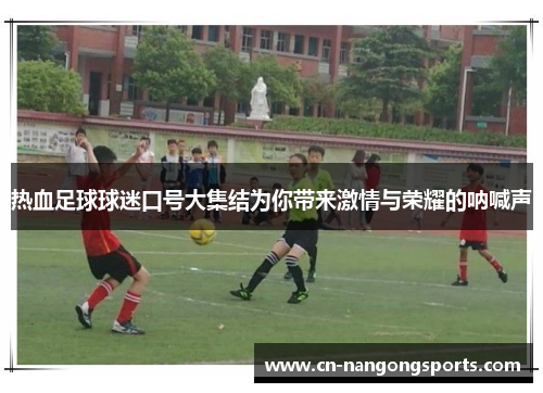 热血足球球迷口号大集结为你带来激情与荣耀的呐喊声