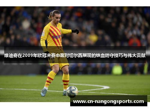 维迪奇在2009年欧冠决赛中面对切尔西展现的铁血防守技巧与伟大贡献