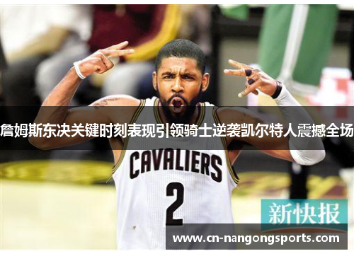 詹姆斯东决关键时刻表现引领骑士逆袭凯尔特人震撼全场