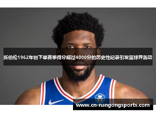 张伯伦1962年创下单赛季得分超过4000分的历史性纪录引发篮球界轰动