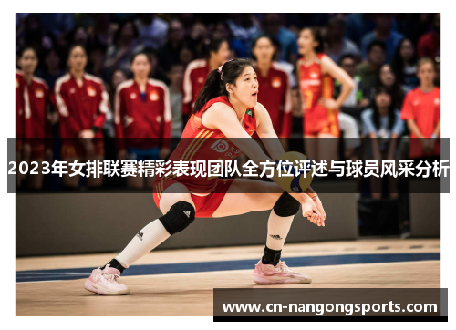 2023年女排联赛精彩表现团队全方位评述与球员风采分析