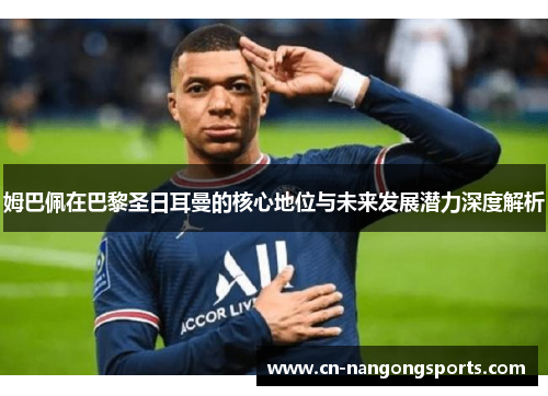 姆巴佩在巴黎圣日耳曼的核心地位与未来发展潜力深度解析