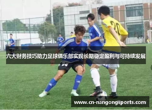 六大财务技巧助力足球俱乐部实现长期稳定盈利与可持续发展