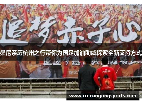 桑尼亲历杭州之行带你为国足加油助威探索全新支持方式