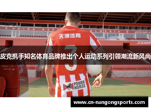 皮克携手知名体育品牌推出个人运动系列引领潮流新风尚
