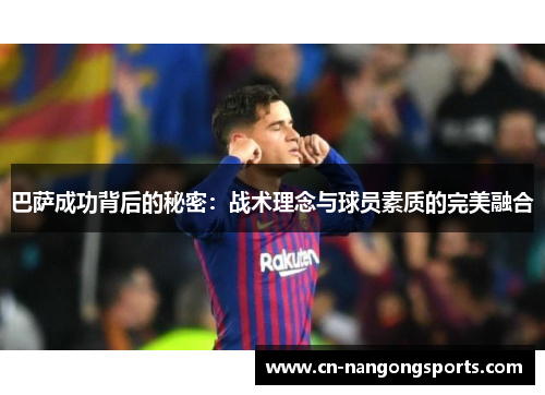 巴萨成功背后的秘密：战术理念与球员素质的完美融合