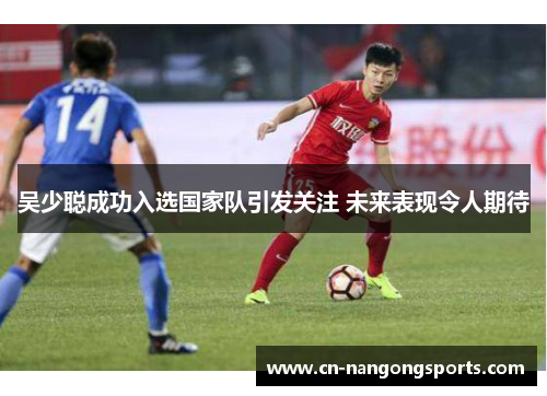 吴少聪成功入选国家队引发关注 未来表现令人期待